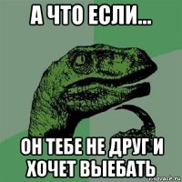 а что если... он тебе не друг и хочет выебать