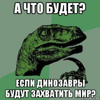 а что будет? если динозавры будут захватить мир?