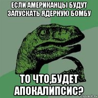 если американцы будут запускать ядерную бомбу то что,будет апокалипсис?