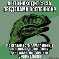 а что находится за пределами вселенной? может там есть параллельные вселенные где тоже живут динозавры,но с другими цивилизацими