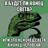 а будет ли конец света? или это не конец света а конец человека