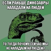 если раньше динозавры нападали на людей то тогда почему сейчас мы не нападаем на людей?