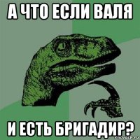 а что если валя и есть бригадир?