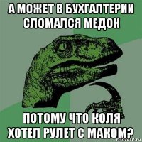 а может в бухгалтерии сломался медок потому что коля хотел рулет с маком?