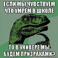 если мы чувствуем что умрём в школе то в универе мы будем призраками?