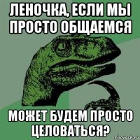 леночка, если мы просто общаемся может будем просто целоваться?