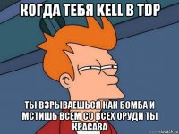 когда тебя kell в tdp ты взрываешься как бомба и мстишь всем со всех оруди ты красава