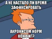 а не настало ли время зафиксировать акронисом норм конфиг?