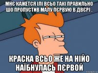 мнє кажется ілі всьо такі правильно шо пропустив малу пєрвую в двєрі , краска всьо же на нійо наїбнулась пєрвой