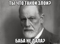 ты что такой злой? баба не дала?