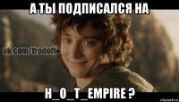 а ты подписался на h_o_t_empire ?