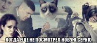  когда еще не посмотрел новую серию