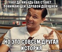 когда нибудь ева станет понимающей,здравой девушкой.. но это совсем другая история