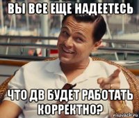 вы все еще надеетесь что дв будет работать корректно?