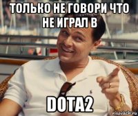 только не говори что не играл в dota2