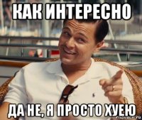 как интересно да не, я просто хуею