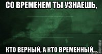 Не идеально. Со временем ты узнаешь кто верный а кто временный. Со временем узнаешь кто верный а кто временный картинки. Со временам ты узнаешь кто есть кто. Со временем поймешь кто временный.