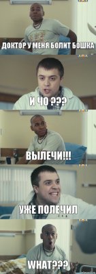 Доктор у меня болит бошка и чо ??? Вылечи!!! уже полечил WHAT???