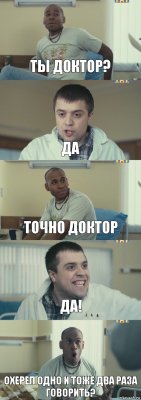 ты доктор? да точно доктор да! охерел одно и тоже два раза говорить?