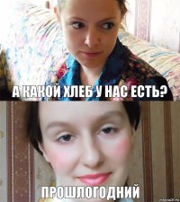 а какой хлеб у нас есть? прошлогодний