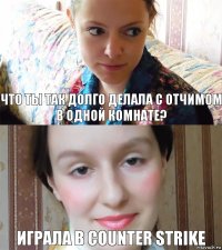 Что ты так долго делала с отчимом в одной комнате? играла в counter strike