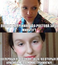 пошли на тренинг "до ростова за 21 минуту"! во первых я доезжаю за 20, во вторых я красивая, зачем мне тренинги?!