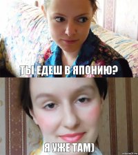 ты едеш в японию? я уже там)