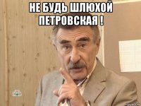 не будь шлюхой петровская ! 