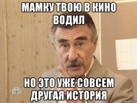 мамку твою в кино водил но это уже совсем другая история