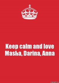 Keep calm and love Masha, Darina, Anna