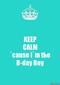 KEEP
CALM
`cause I`m the B-day Boy