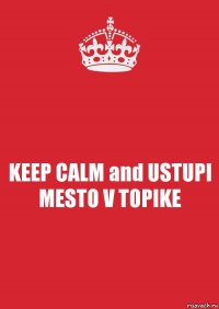 KEEP CALM and USTUPI MESTO V TOPIKE