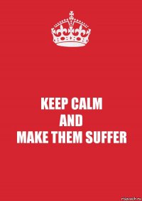 KEEP CALM
AND
MAKE THEM SUFFER