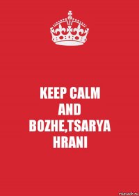 KEEP CALM
AND
BOZHE,TSARYA
HRANI