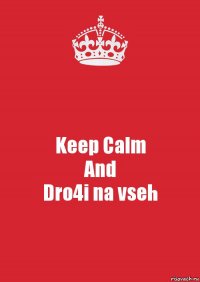 Keep Calm
And
Dro4i na vseh