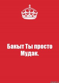 Бакыт Ты просто Мудак.