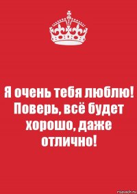 Я очень тебя люблю! Поверь, всё будет хорошо, даже отлично!