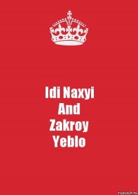 Idi Naxyi
And
Zakroy
Yeblo