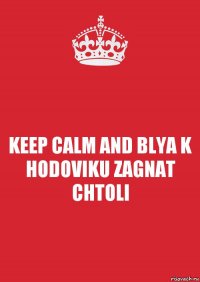 KEEP CALM AND BLYA K HODOVIKU ZAGNAT CHTOLI