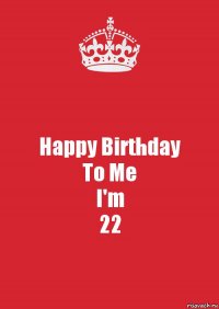 Happy Birthday
To Me
I'm
22