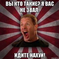 вы кто такие? я вас не звал. идите нахуй!