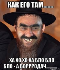 как его там....... _ха хо хо ха бло бло бло - а боррродач...........