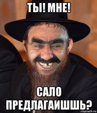 ты! мне! сало предлагаишшь?