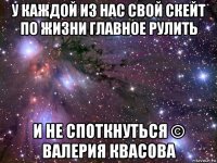 у каждой из нас свой скейт по жизни главное рулить и не споткнуться © валерия квасова