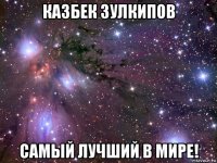 казбек зулкипов самый лучший в мире!