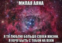 милая аяна я тя люблю больше своей жизни. я хочу быть с тобой на веки