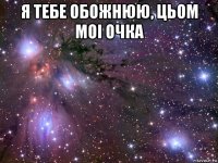 я тебе обожнюю, цьом моі очка 