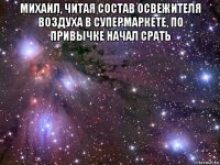 михаил, читая состав освежителя воздуха в супермаркете, по привычке начал срать 