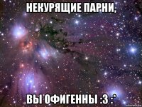 некурящие парни, вы офигенны :3 :*