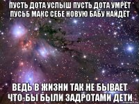 пусть дота услыш пусть дота умрёт пусьб макс себе новую бабу найдёт ведь в жизни так не бывает что-бы были задротами дети